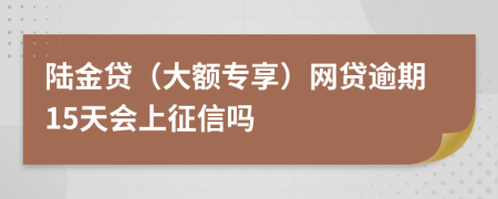 陆金贷（大额专享）网贷逾期15天会上征信吗