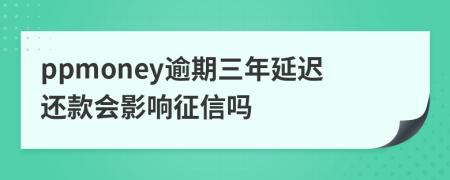 ppmoney逾期三年延迟还款会影响征信吗