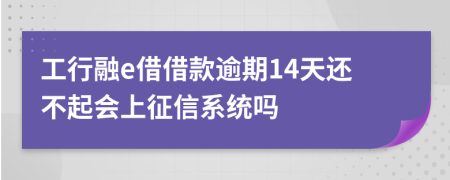 工行融e借借款逾期14天还不起会上征信系统吗