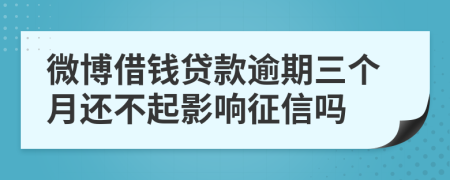 微博借钱贷款逾期三个月还不起影响征信吗