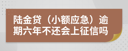 陆金贷（小额应急）逾期六年不还会上征信吗