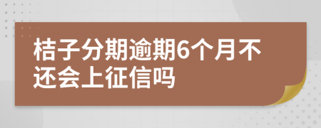 桔子分期逾期6个月不还会上征信吗