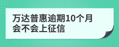 万达普惠逾期10个月会不会上征信