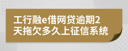 工行融e借网贷逾期2天拖欠多久上征信系统