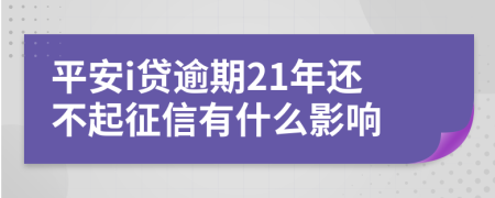 平安i贷逾期21年还不起征信有什么影响