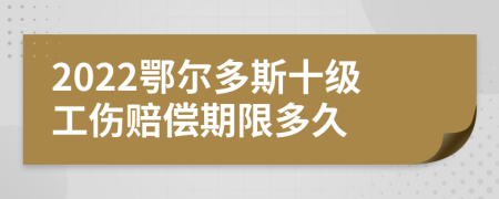 2022鄂尔多斯十级工伤赔偿期限多久