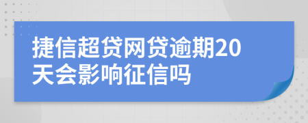 捷信超贷网贷逾期20天会影响征信吗