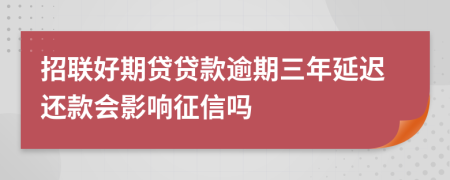 招联好期贷贷款逾期三年延迟还款会影响征信吗