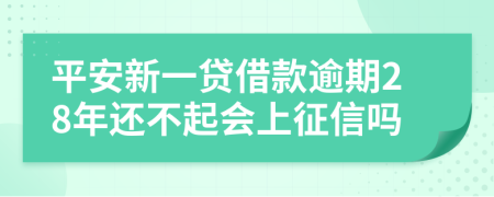 平安新一贷借款逾期28年还不起会上征信吗