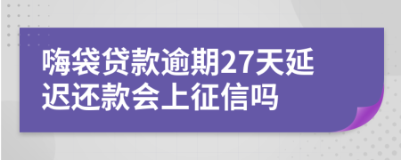 嗨袋贷款逾期27天延迟还款会上征信吗