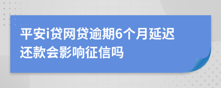 平安i贷网贷逾期6个月延迟还款会影响征信吗
