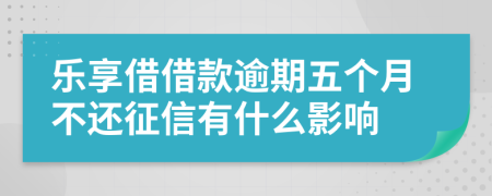 乐享借借款逾期五个月不还征信有什么影响