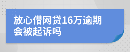 放心借网贷16万逾期会被起诉吗