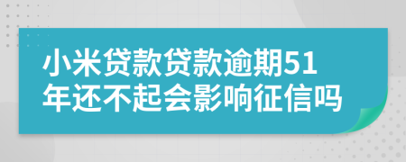 小米贷款贷款逾期51年还不起会影响征信吗