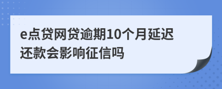 e点贷网贷逾期10个月延迟还款会影响征信吗