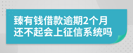 臻有钱借款逾期2个月还不起会上征信系统吗