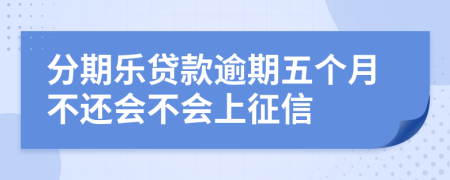 分期乐贷款逾期五个月不还会不会上征信