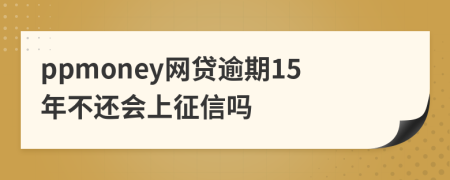 ppmoney网贷逾期15年不还会上征信吗