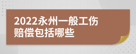 2022永州一般工伤赔偿包括哪些