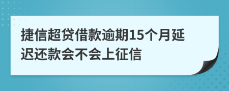 捷信超贷借款逾期15个月延迟还款会不会上征信