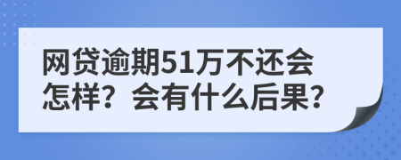 网贷逾期51万不还会怎样？会有什么后果？