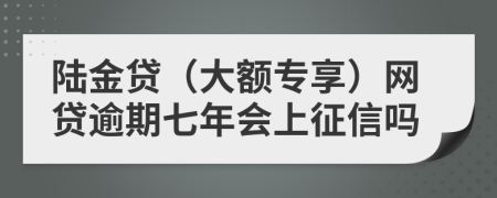 陆金贷（大额专享）网贷逾期七年会上征信吗