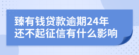 臻有钱贷款逾期24年还不起征信有什么影响