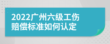 2022广州六级工伤赔偿标准如何认定