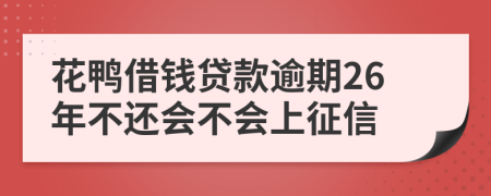 花鸭借钱贷款逾期26年不还会不会上征信