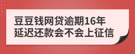 豆豆钱网贷逾期16年延迟还款会不会上征信