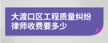 大渡口区工程质量纠纷律师收费要多少