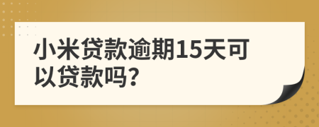 小米贷款逾期15天可以贷款吗？