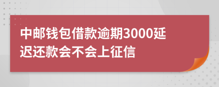 中邮钱包借款逾期3000延迟还款会不会上征信