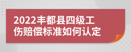 2022丰都县四级工伤赔偿标准如何认定