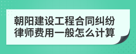 朝阳建设工程合同纠纷律师费用一般怎么计算