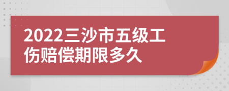 2022三沙市五级工伤赔偿期限多久