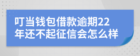 叮当钱包借款逾期22年还不起征信会怎么样