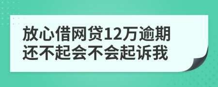 放心借网贷12万逾期还不起会不会起诉我