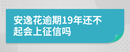 安逸花逾期19年还不起会上征信吗