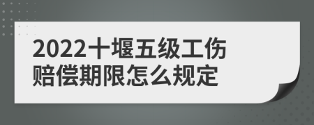 2022十堰五级工伤赔偿期限怎么规定