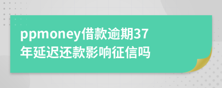 ppmoney借款逾期37年延迟还款影响征信吗