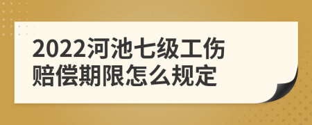 2022河池七级工伤赔偿期限怎么规定