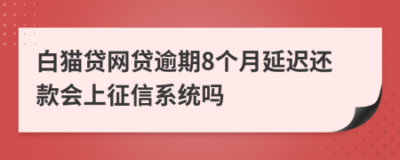 白猫贷网贷逾期8个月延迟还款会上征信系统吗