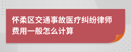 怀柔区交通事故医疗纠纷律师费用一般怎么计算