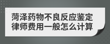 菏泽药物不良反应鉴定律师费用一般怎么计算