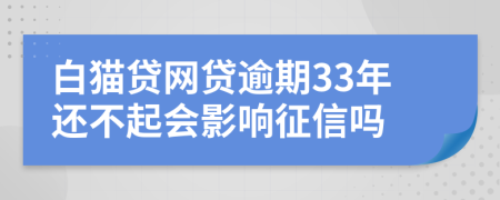 白猫贷网贷逾期33年还不起会影响征信吗