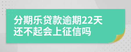 分期乐贷款逾期22天还不起会上征信吗