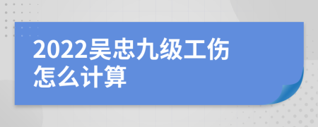 2022吴忠九级工伤怎么计算