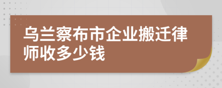 乌兰察布市企业搬迁律师收多少钱