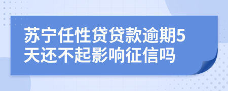 苏宁任性贷贷款逾期5天还不起影响征信吗